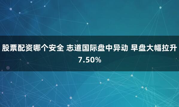 股票配资哪个安全 志道国际盘中异动 早盘大幅拉升7.50%
