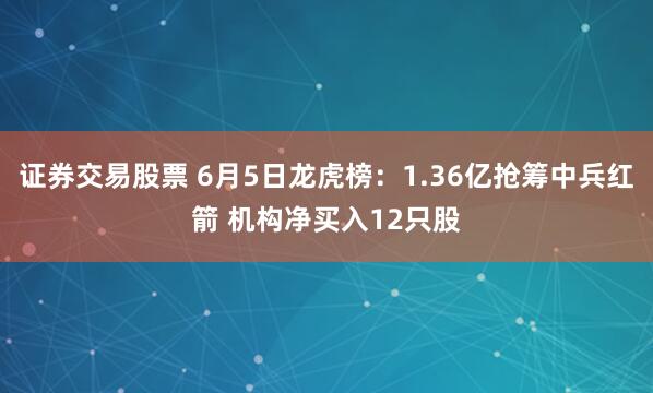 证券交易股票 6月5日龙虎榜：1.36亿抢筹中兵红箭 机构净买入12只股