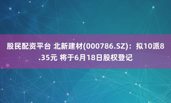 股民配资平台 北新建材(000786.SZ)：拟10派8.35元 将于6月18日股权登记
