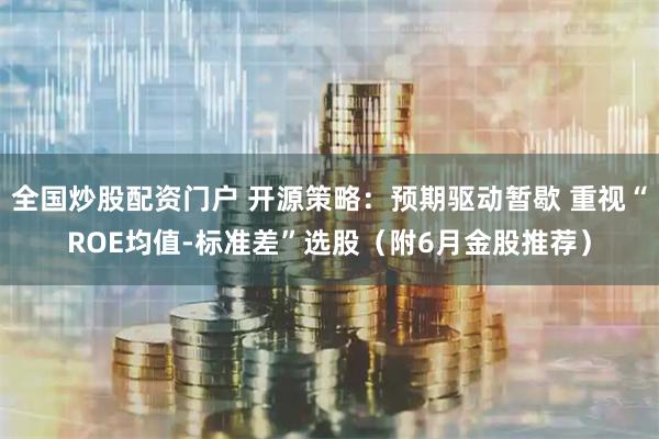 全国炒股配资门户 开源策略：预期驱动暂歇 重视“ROE均值-标准差”选股（附6月金股推荐）
