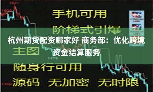 杭州期货配资哪家好 商务部：优化跨境资金结算服务