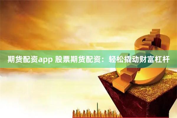 期货配资app 股票期货配资：轻松撬动财富杠杆
