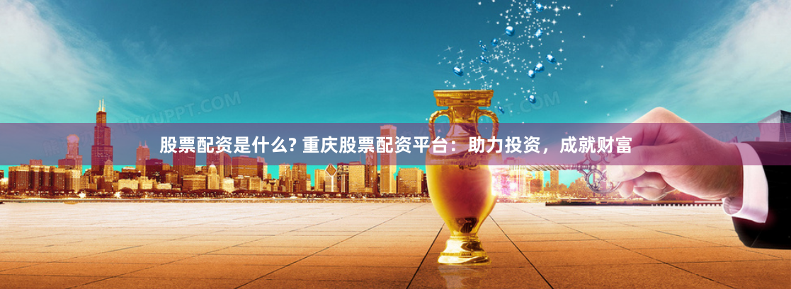 股票配资是什么? 重庆股票配资平台：助力投资，成就财富