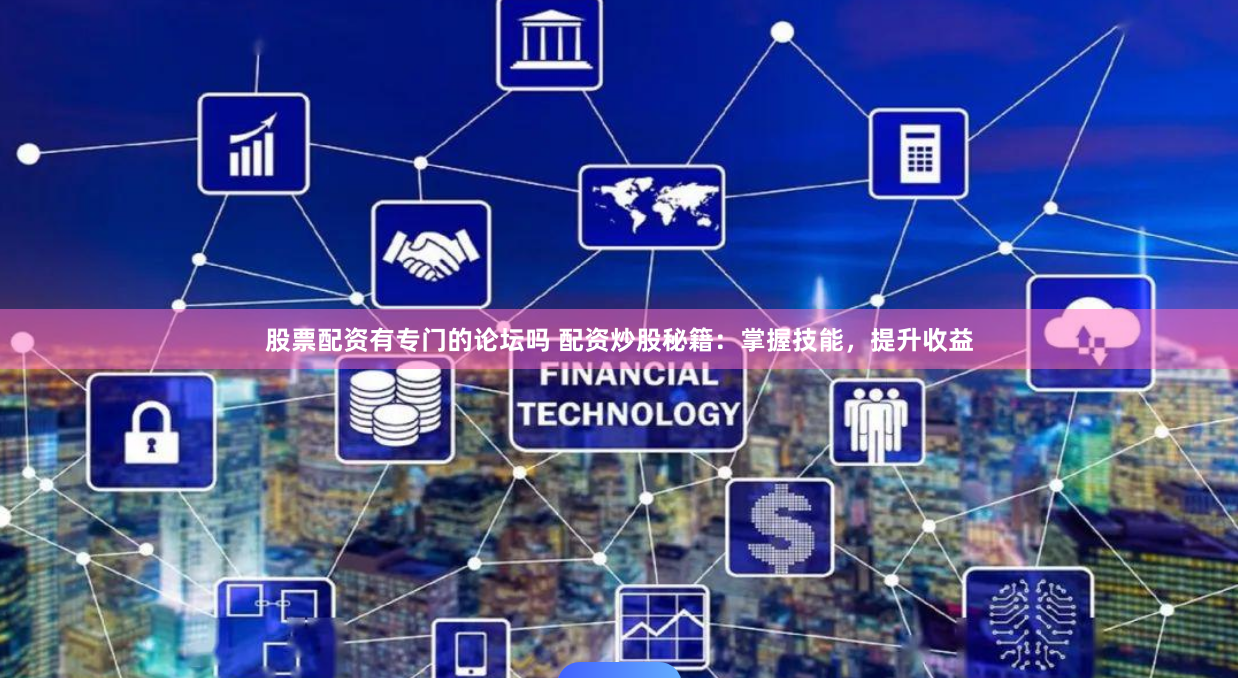 股票配资有专门的论坛吗 配资炒股秘籍：掌握技能，提升收益